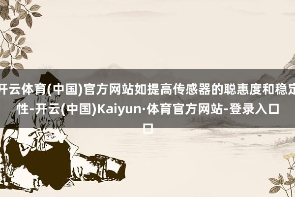 开云体育(中国)官方网站如提高传感器的聪惠度和稳定性-开云(中国)Kaiyun·体育官方网站-登录入口