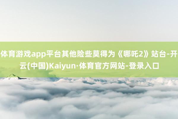 体育游戏app平台其他险些莫得为《哪吒2》站台-开云(中国)Kaiyun·体育官方网站-登录入口
