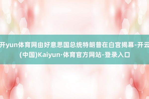 开yun体育网由好意思国总统特朗普在白宫揭幕-开云(中国)Kaiyun·体育官方网站-登录入口