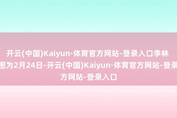 开云(中国)Kaiyun·体育官方网站-登录入口李林 摄rr图为2月24日-开云(中国)Kaiyun·体育官方网站-登录入口