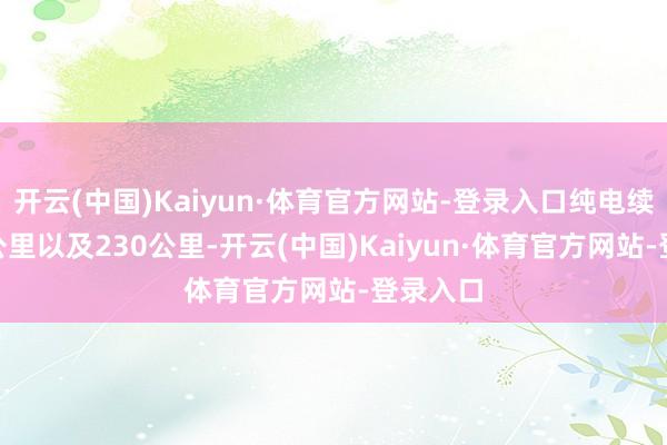 开云(中国)Kaiyun·体育官方网站-登录入口纯电续航140公里以及230公里-开云(中国)Kaiyun·体育官方网站-登录入口