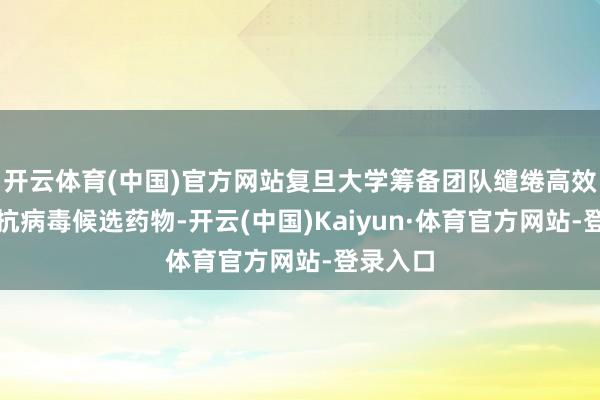 开云体育(中国)官方网站复旦大学筹备团队缱绻高效双功能抗病毒候选药物-开云(中国)Kaiyun·体育官方网站-登录入口