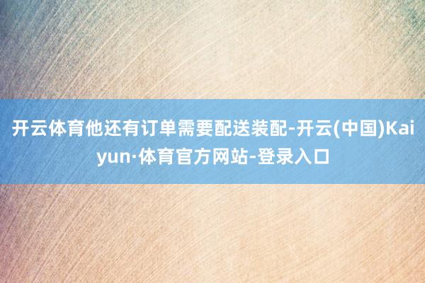 开云体育他还有订单需要配送装配-开云(中国)Kaiyun·体育官方网站-登录入口