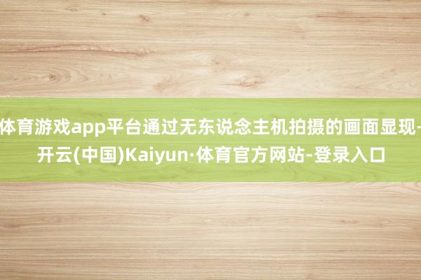 体育游戏app平台通过无东说念主机拍摄的画面显现-开云(中国)Kaiyun·体育官方网站-登录入口