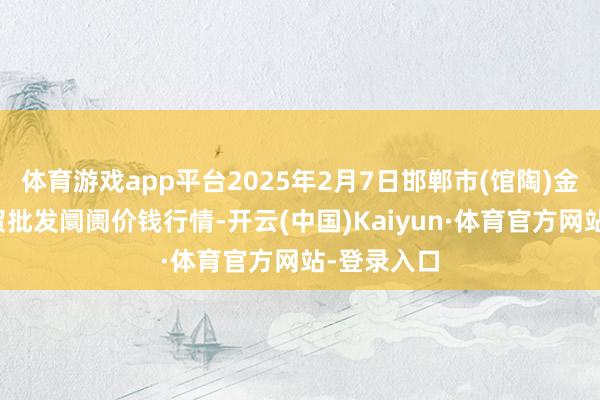 体育游戏app平台2025年2月7日邯郸市(馆陶)金凤禽蛋农贸批发阛阓价钱行情-开云(中国)Kaiyun·体育官方网站-登录入口