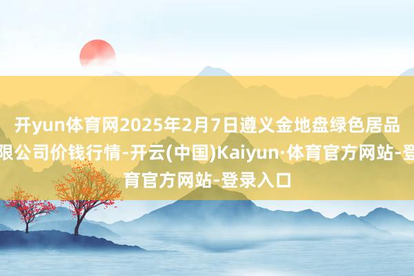 开yun体育网2025年2月7日遵义金地盘绿色居品交往有限公司价钱行情-开云(中国)Kaiyun·体育官方网站-登录入口