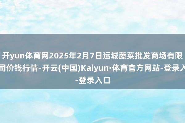 开yun体育网2025年2月7日运城蔬菜批发商场有限公司价钱行情-开云(中国)Kaiyun·体育官方网站-登录入口