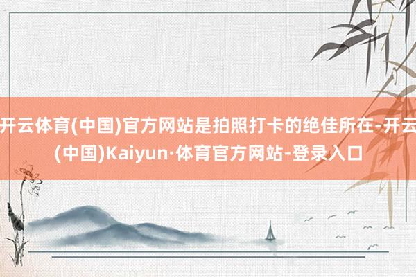 开云体育(中国)官方网站是拍照打卡的绝佳所在-开云(中国)Kaiyun·体育官方网站-登录入口