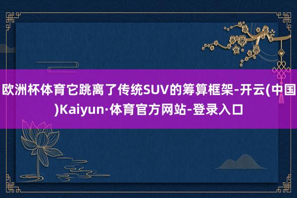 欧洲杯体育它跳离了传统SUV的筹算框架-开云(中国)Kaiyun·体育官方网站-登录入口