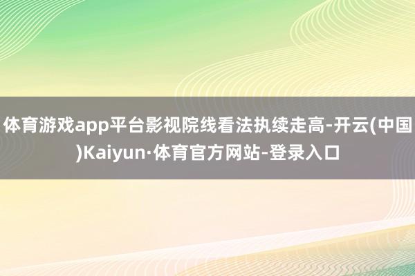 体育游戏app平台影视院线看法执续走高-开云(中国)Kaiyun·体育官方网站-登录入口