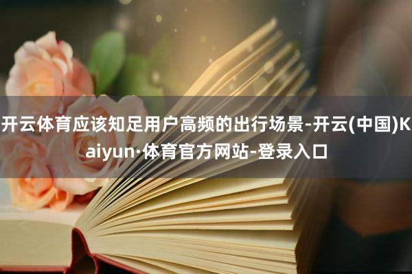 开云体育应该知足用户高频的出行场景-开云(中国)Kaiyun·体育官方网站-登录入口