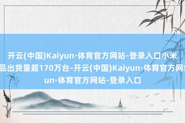 开云(中国)Kaiyun·体育官方网站-登录入口小米集团空调居品出货量超170万台-开云(中国)Kaiyun·体育官方网站-登录入口