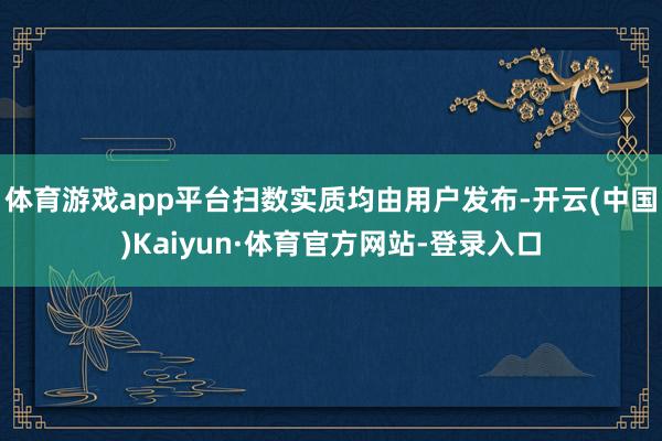 体育游戏app平台扫数实质均由用户发布-开云(中国)Kaiyun·体育官方网站-登录入口