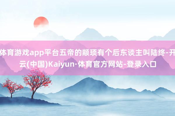 体育游戏app平台五帝的颛顼有个后东谈主叫陆终-开云(中国)Kaiyun·体育官方网站-登录入口