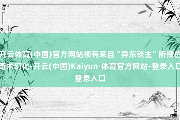 开云体育(中国)官方网站领有来自“异东谈主”所授的奇术幻化-开云(中国)Kaiyun·体育官方网站-登录入口