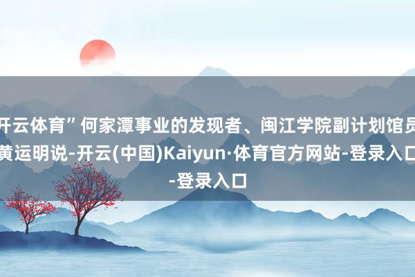 开云体育”何家潭事业的发现者、闽江学院副计划馆员黄运明说-开云(中国)Kaiyun·体育官方网站-登录入口