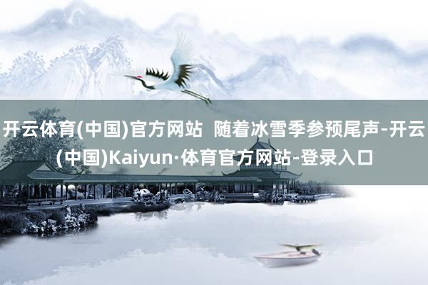 开云体育(中国)官方网站  随着冰雪季参预尾声-开云(中国)Kaiyun·体育官方网站-登录入口