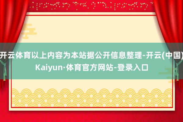 开云体育以上内容为本站据公开信息整理-开云(中国)Kaiyun·体育官方网站-登录入口