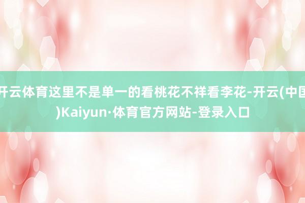 开云体育这里不是单一的看桃花不祥看李花-开云(中国)Kaiyun·体育官方网站-登录入口