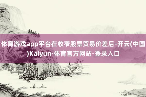 体育游戏app平台在收窄股票贸易价差后-开云(中国)Kaiyun·体育官方网站-登录入口