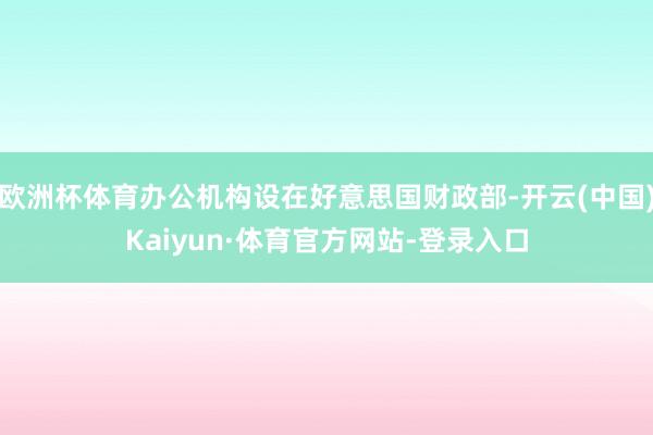 欧洲杯体育办公机构设在好意思国财政部-开云(中国)Kaiyun·体育官方网站-登录入口