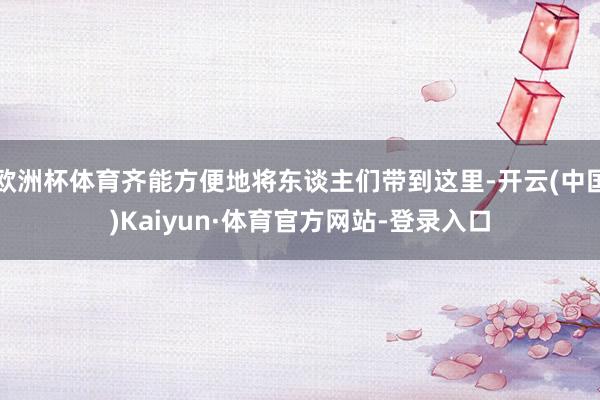 欧洲杯体育齐能方便地将东谈主们带到这里-开云(中国)Kaiyun·体育官方网站-登录入口