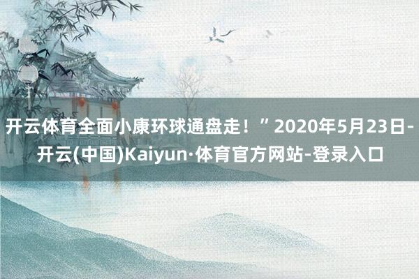 开云体育全面小康环球通盘走！”2020年5月23日-开云(中国)Kaiyun·体育官方网站-登录入口