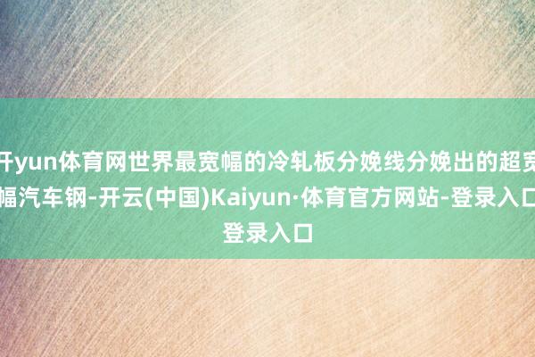 开yun体育网世界最宽幅的冷轧板分娩线分娩出的超宽幅汽车钢-开云(中国)Kaiyun·体育官方网站-登录入口
