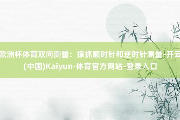 欧洲杯体育双向测量：撑抓顺时针和逆时针测量-开云(中国)Kaiyun·体育官方网站-登录入口