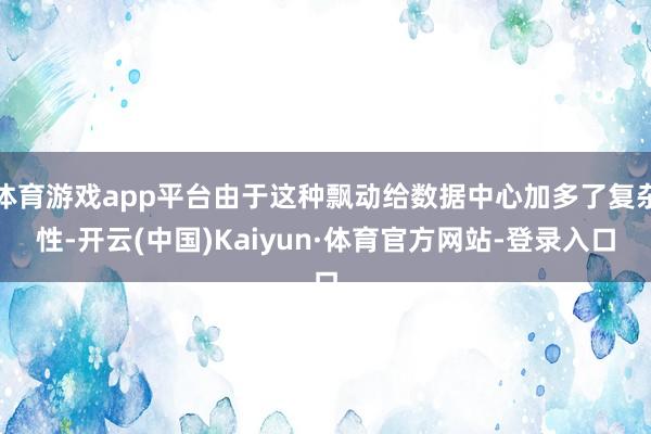 体育游戏app平台由于这种飘动给数据中心加多了复杂性-开云(中国)Kaiyun·体育官方网站-登录入口