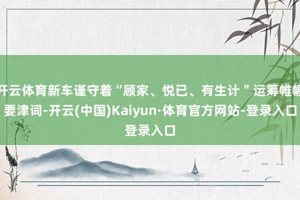 开云体育新车谨守着“顾家、悦已、有生计＂运筹帷幄要津词-开云(中国)Kaiyun·体育官方网站-登录入口