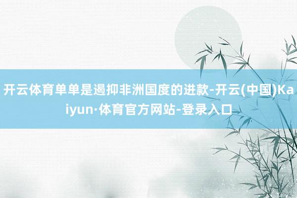 开云体育单单是遏抑非洲国度的进款-开云(中国)Kaiyun·体育官方网站-登录入口