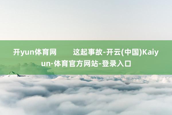 开yun体育网        这起事故-开云(中国)Kaiyun·体育官方网站-登录入口