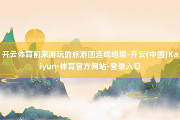开云体育前来游玩的旅游团连绵络续-开云(中国)Kaiyun·体育官方网站-登录入口