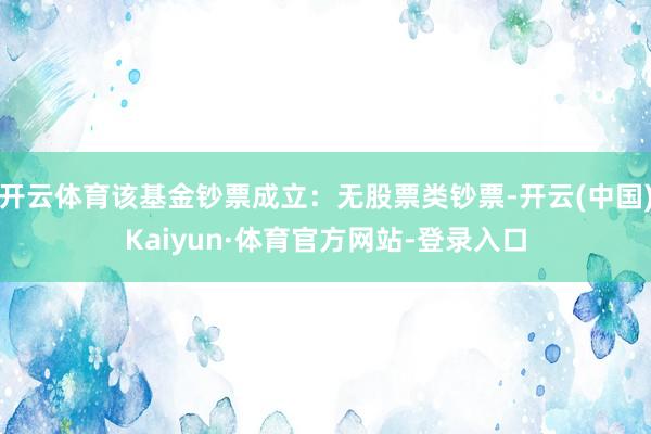开云体育该基金钞票成立：无股票类钞票-开云(中国)Kaiyun·体育官方网站-登录入口