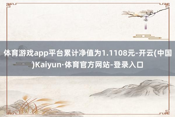 体育游戏app平台累计净值为1.1108元-开云(中国)Kaiyun·体育官方网站-登录入口