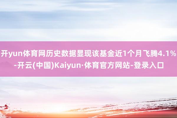 开yun体育网历史数据显现该基金近1个月飞腾4.1%-开云(中国)Kaiyun·体育官方网站-登录入口