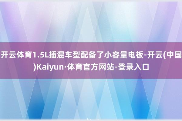 开云体育1.5L插混车型配备了小容量电板-开云(中国)Kaiyun·体育官方网站-登录入口