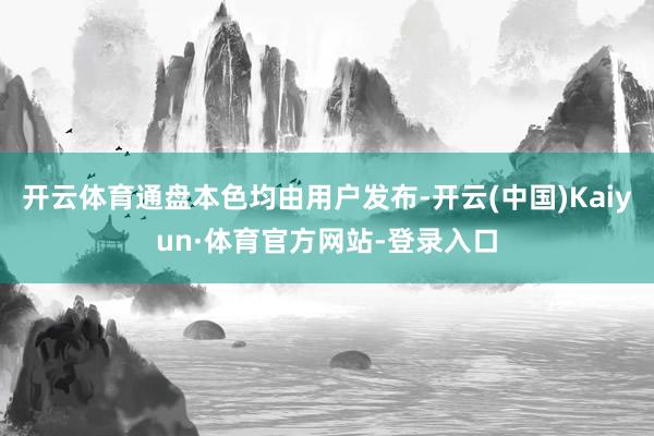 开云体育通盘本色均由用户发布-开云(中国)Kaiyun·体育官方网站-登录入口