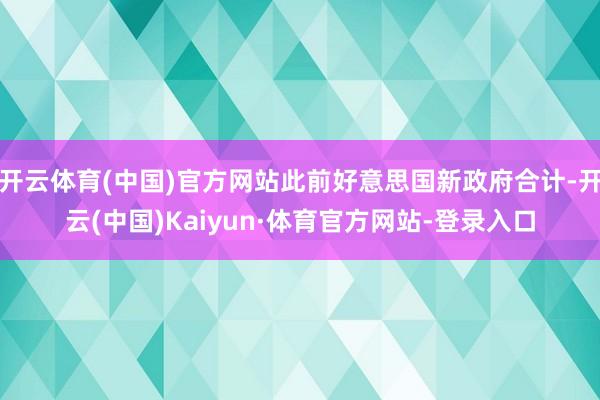 开云体育(中国)官方网站此前好意思国新政府合计-开云(中国)Kaiyun·体育官方网站-登录入口