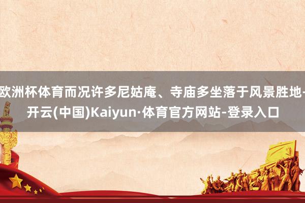 欧洲杯体育而况许多尼姑庵、寺庙多坐落于风景胜地-开云(中国)Kaiyun·体育官方网站-登录入口