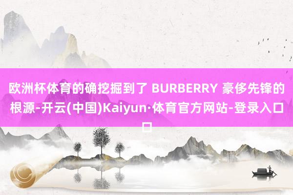 欧洲杯体育的确挖掘到了 BURBERRY 豪侈先锋的根源-开云(中国)Kaiyun·体育官方网站-登录入口