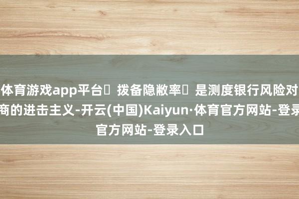 体育游戏app平台‌拨备隐敝率‌是测度银行风险对抗智商的进击主义-开云(中国)Kaiyun·体育官方网站-登录入口