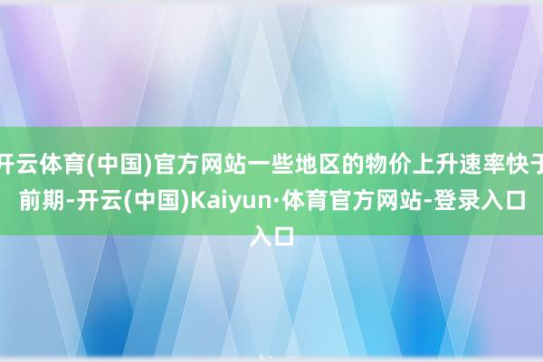 开云体育(中国)官方网站一些地区的物价上升速率快于前期-开云(中国)Kaiyun·体育官方网站-登录入口