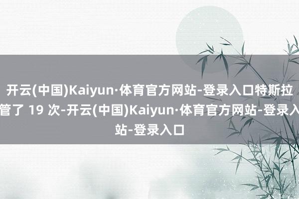 开云(中国)Kaiyun·体育官方网站-登录入口特斯拉接管了 19 次-开云(中国)Kaiyun·体育官方网站-登录入口