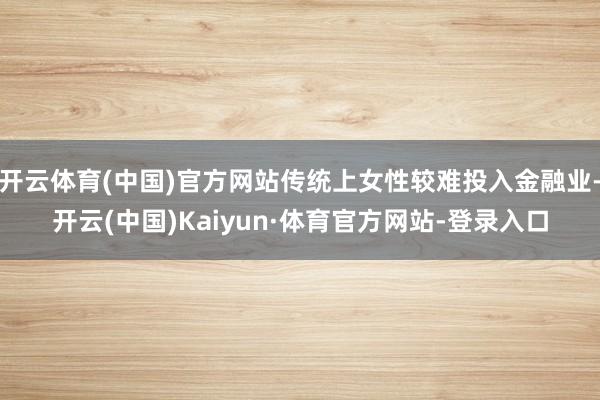 开云体育(中国)官方网站传统上女性较难投入金融业-开云(中国)Kaiyun·体育官方网站-登录入口