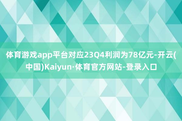 体育游戏app平台对应23Q4利润为78亿元-开云(中国)Kaiyun·体育官方网站-登录入口