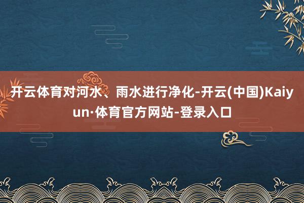 开云体育对河水、雨水进行净化-开云(中国)Kaiyun·体育官方网站-登录入口