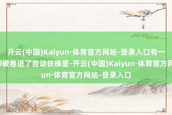 开云(中国)Kaiyun·体育官方网站-登录入口有一个小男孩的脚被卷进了自动扶梯里-开云(中国)Kaiyun·体育官方网站-登录入口