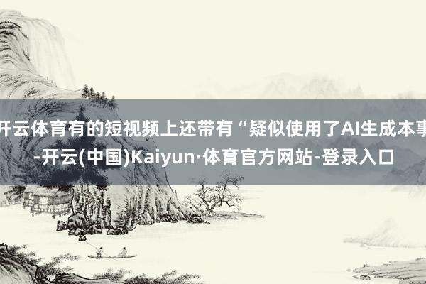 开云体育有的短视频上还带有“疑似使用了AI生成本事-开云(中国)Kaiyun·体育官方网站-登录入口